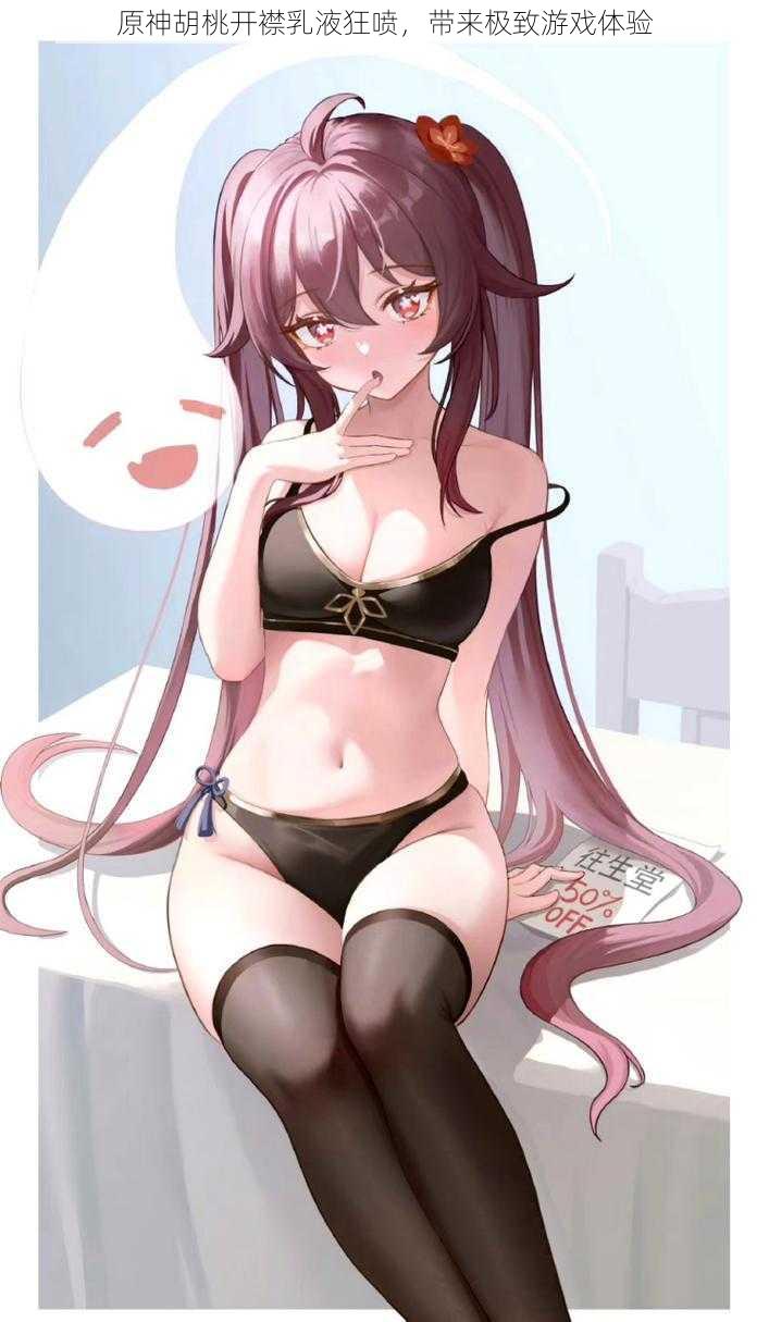 原神胡桃开襟乳液狂喷,带来极致游戏体验