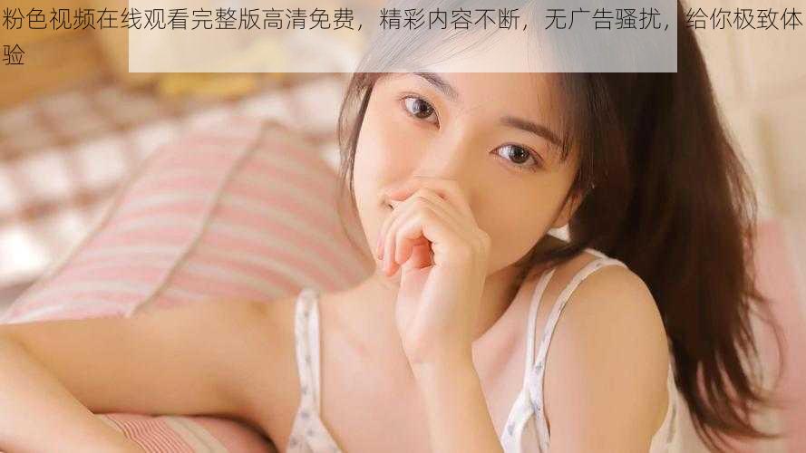 粉色视频在线观看完整版高清免费,精彩内容不断,无广告骚扰,给你极致体验