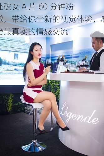 处破女 A 片 60 分钟粉嫩,带给你全新的视觉体验,感受最真实的情感交流