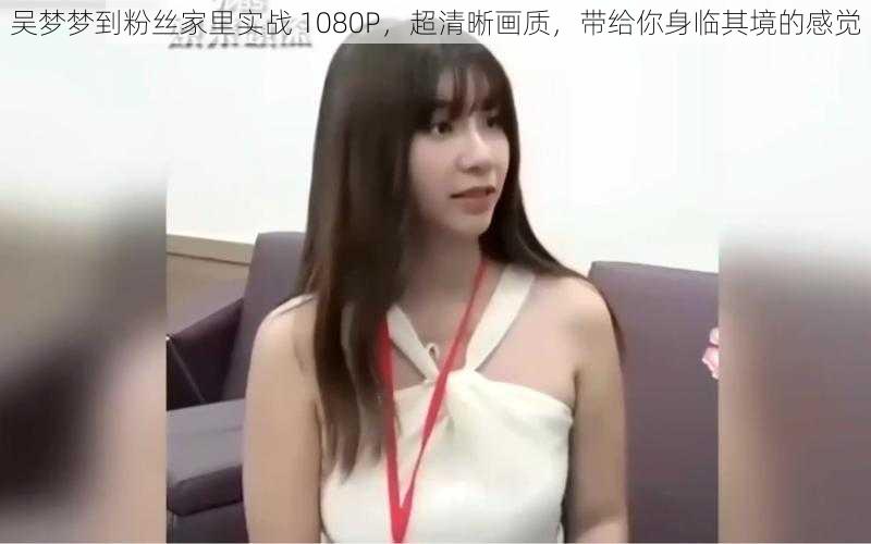 吴梦梦到粉丝家里实战 1080P,超清晰画质,带给你身临其境的感觉