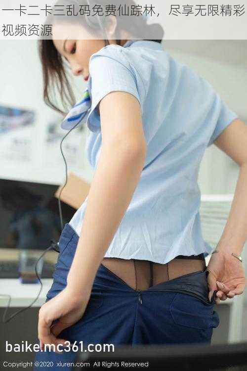 一卡二卡三乱码免费仙踪林,尽享无限精彩视频资源