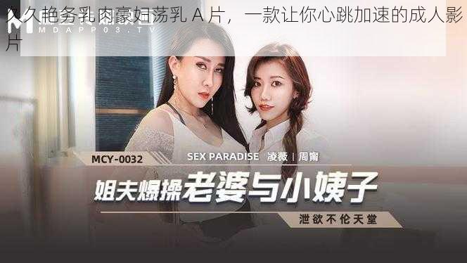 久久艳务乳肉豪妇荡乳 A 片,一款让你心跳加速的成人影片
