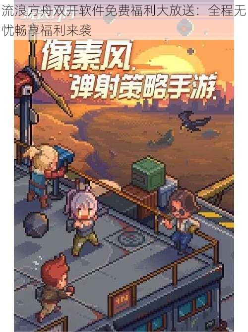 流浪方舟双开软件免费福利大放送:全程无忧畅享福利来袭