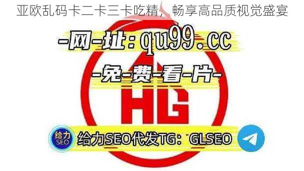 亚欧乱码卡二卡三卡吃精,畅享高品质视觉盛宴