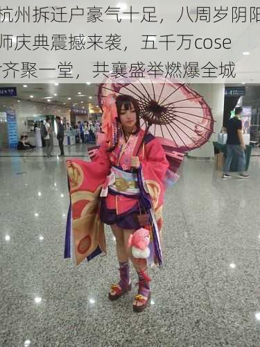 杭州拆迁户豪气十足,八周岁阴阳师庆典震撼来袭,五千万coser齐聚一堂,共襄盛举燃爆全城